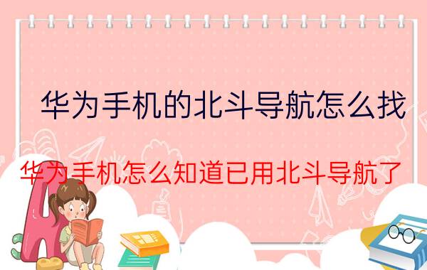 华为手机的北斗导航怎么找 华为手机怎么知道已用北斗导航了？